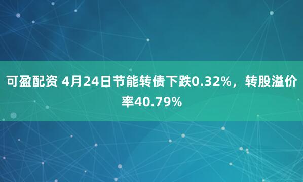 可盈配资 4月24日节能转债下跌0.32%，转股溢价率40.79%