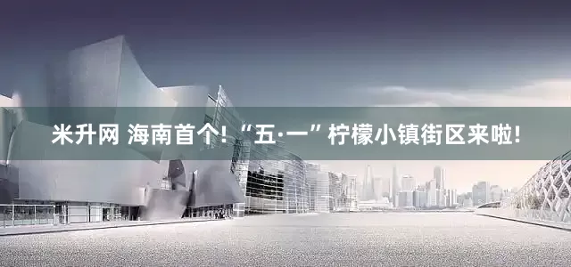 米升网 海南首个! “五·一”柠檬小镇街区来啦!