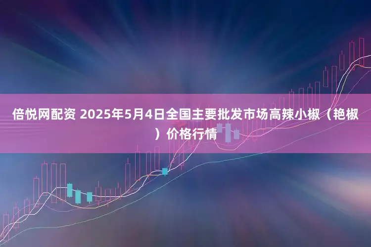 倍悦网配资 2025年5月4日全国主要批发市场高辣小椒（艳椒）价格行情