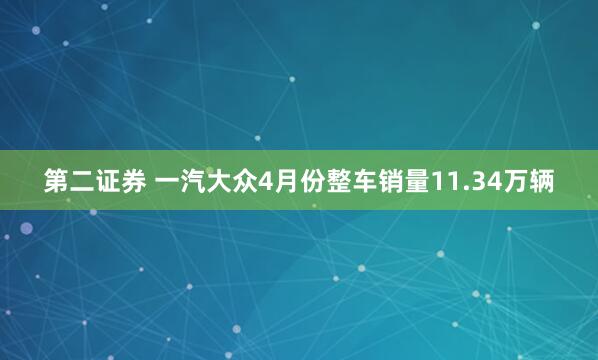第二证券 一汽大众4月份整车销量11.34万辆