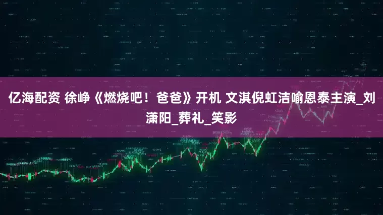 亿海配资 徐峥《燃烧吧！爸爸》开机 文淇倪虹洁喻恩泰主演_刘潇阳_葬礼_笑影