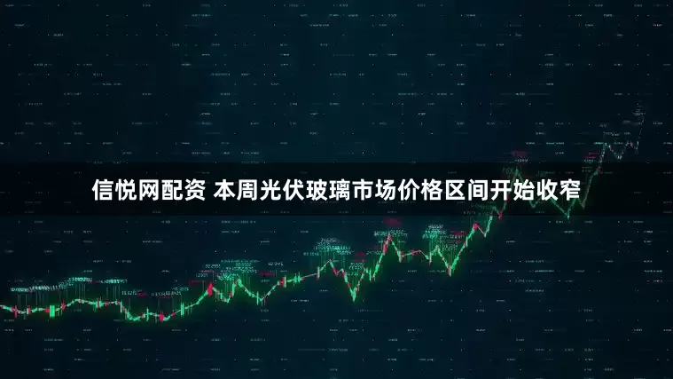 信悦网配资 本周光伏玻璃市场价格区间开始收窄