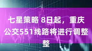 七星策略 8日起，重庆公交551线路将进行调整