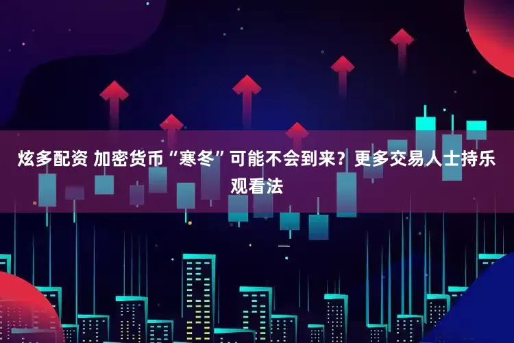 炫多配资 加密货币“寒冬”可能不会到来？更多交易人士持乐观看法
