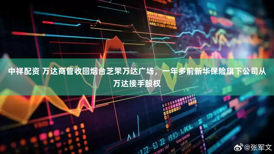 中祥配资 万达商管收回烟台芝罘万达广场，一年多前新华保险旗下公司从万达接手股权