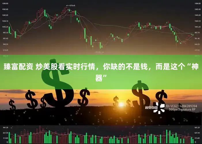 臻富配资 炒美股看实时行情，你缺的不是钱，而是这个“神器”
