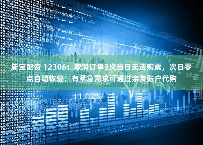 新宝配资 12306：取消订单3次当日无法购票，次日零点自动恢复，有紧急需求可通过亲友账户代购
