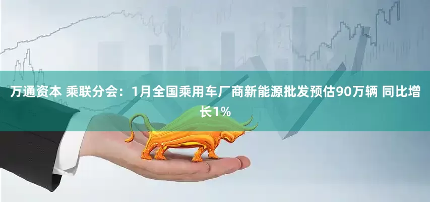 万通资本 乘联分会：1月全国乘用车厂商新能源批发预估90万辆 同比增长1%