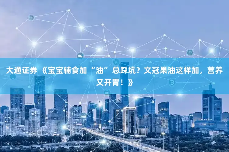 大通证券 《宝宝辅食加 “油” 总踩坑？文冠果油这样加，营养又开胃！》