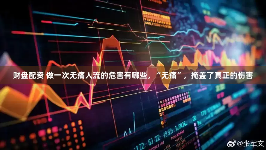 财盘配资 做一次无痛人流的危害有哪些，“无痛”，掩盖了真正的伤害