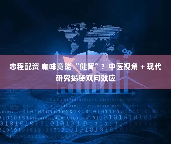 忠程配资 咖啡竟能 “健肾”？中医视角 + 现代研究揭秘双向效应