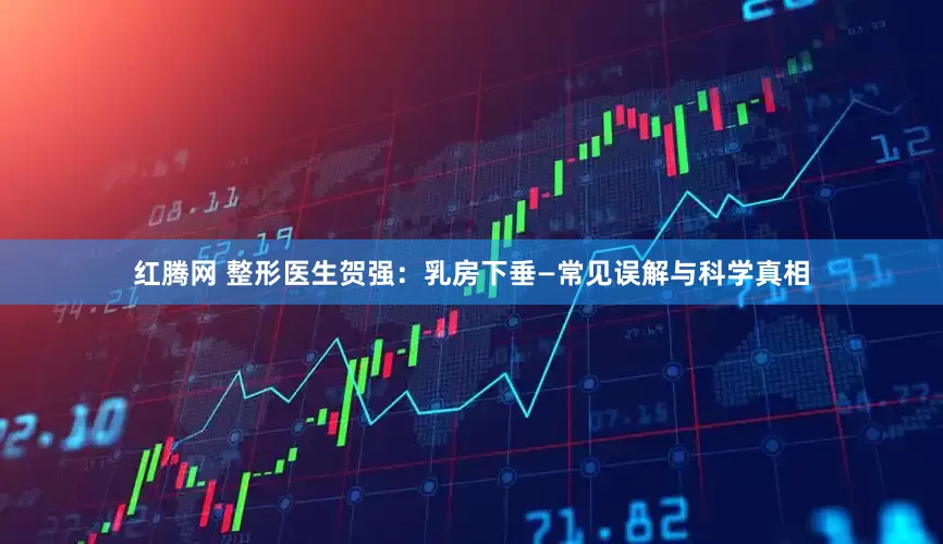 红腾网 整形医生贺强：乳房下垂—常见误解与科学真相