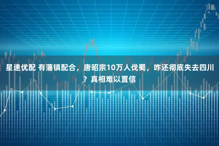 星速优配 有藩镇配合，唐昭宗10万人伐蜀，咋还彻底失去四川？真相难以置信