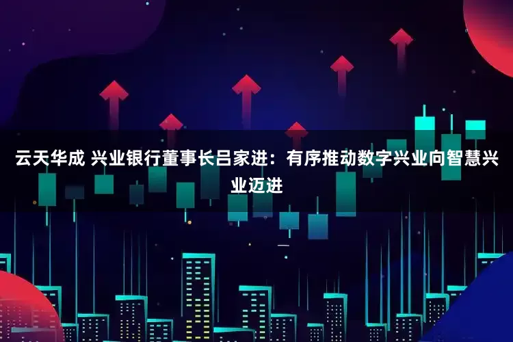 云天华成 兴业银行董事长吕家进：有序推动数字兴业向智慧兴业迈进